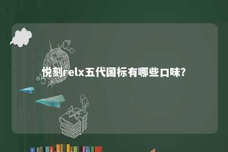 悦刻relx五代国标有哪些口味？ 